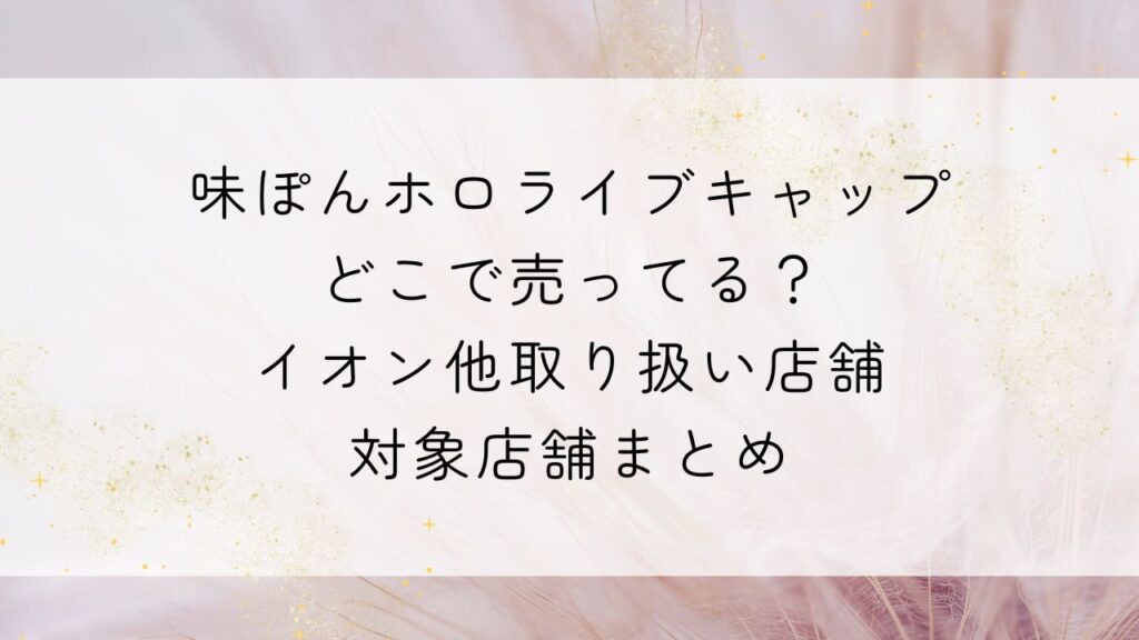 味ぽんホロライブキャップどこで売ってる？イオン他取り扱い店舗・対象店舗まとめ