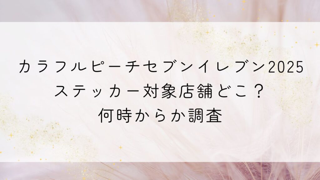 カラフルピーチセブンイレブン2025ステッカー対象店舗どこ？何時からか調査