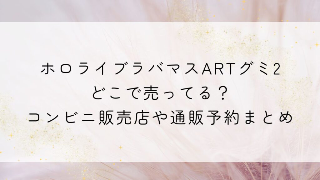 ホロライブラバマスARTグミ2どこで売ってる？コンビニ販売店や通販予約まとめ