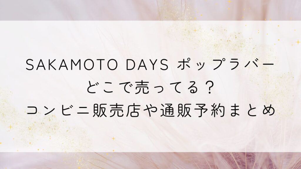 SAKAMOTO DAYS ポップラバーどこで売ってる？コンビニ販売店や通販予約まとめ
