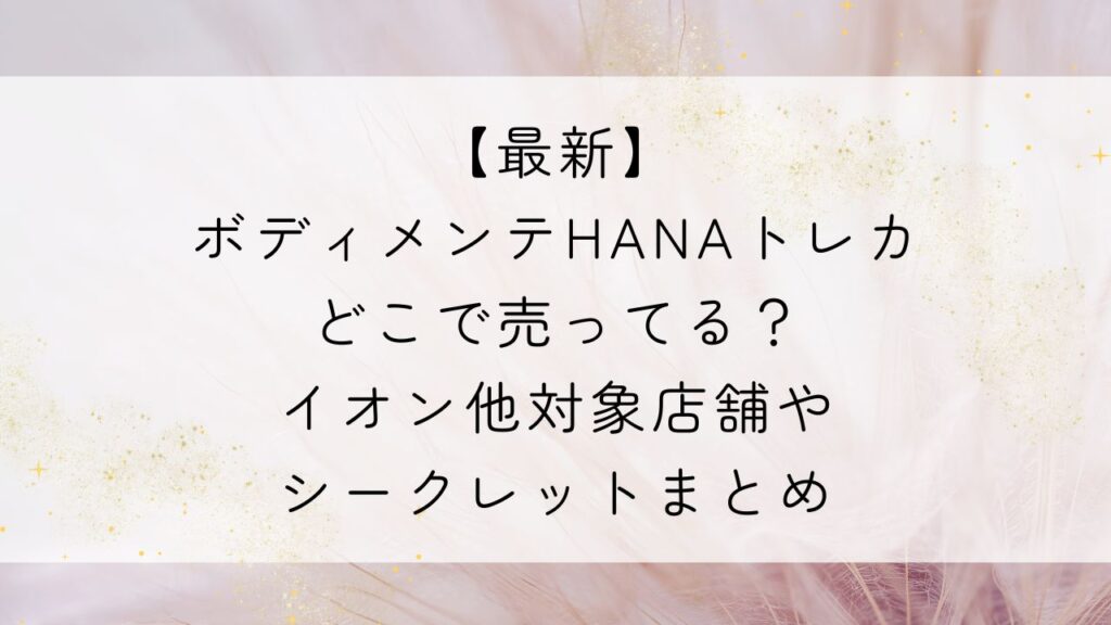 【最新】ボディメンテHANAトレカどこで売ってる？イオン他対象店舗やシークレットまとめ