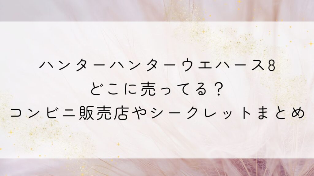 ハンターハンターウエハース8どこに売ってる？コンビニ販売店やシークレットまとめ