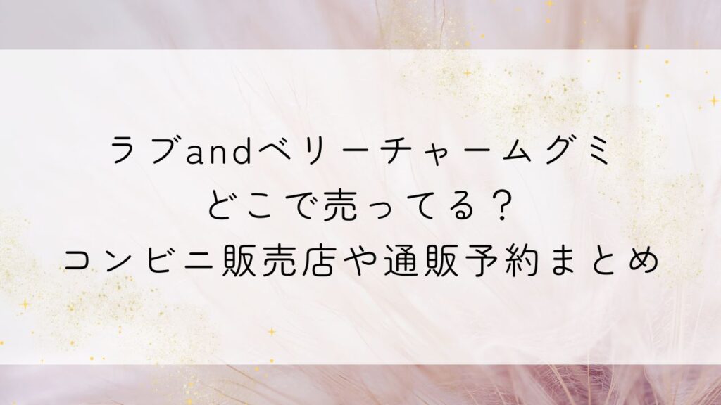 ラブandベリーチャームグミどこで売ってる？コンビニ販売店や通販予約まとめ