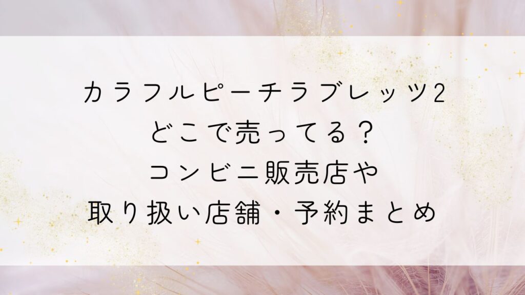 カラフルピーチラブレッツ2どこで売ってる？ コンビニ販売店や取り扱い店舗・予約まとめ