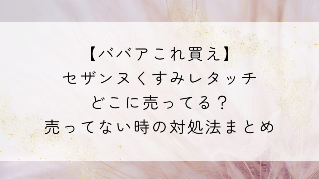 セザンヌくすみレタッチどこに売ってる？売ってない時の対処法まとめ【ババアこれ買え】