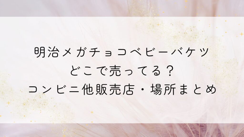 明治メガチョコベビーバケツどこで売ってる？コンビニ他販売店・場所まとめ
