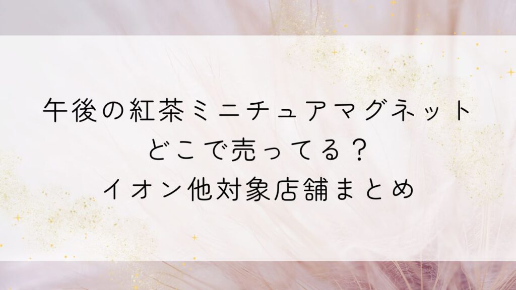 午後の紅茶ミニチュアマグネットどこで売ってる？イオン他対象店舗まとめ