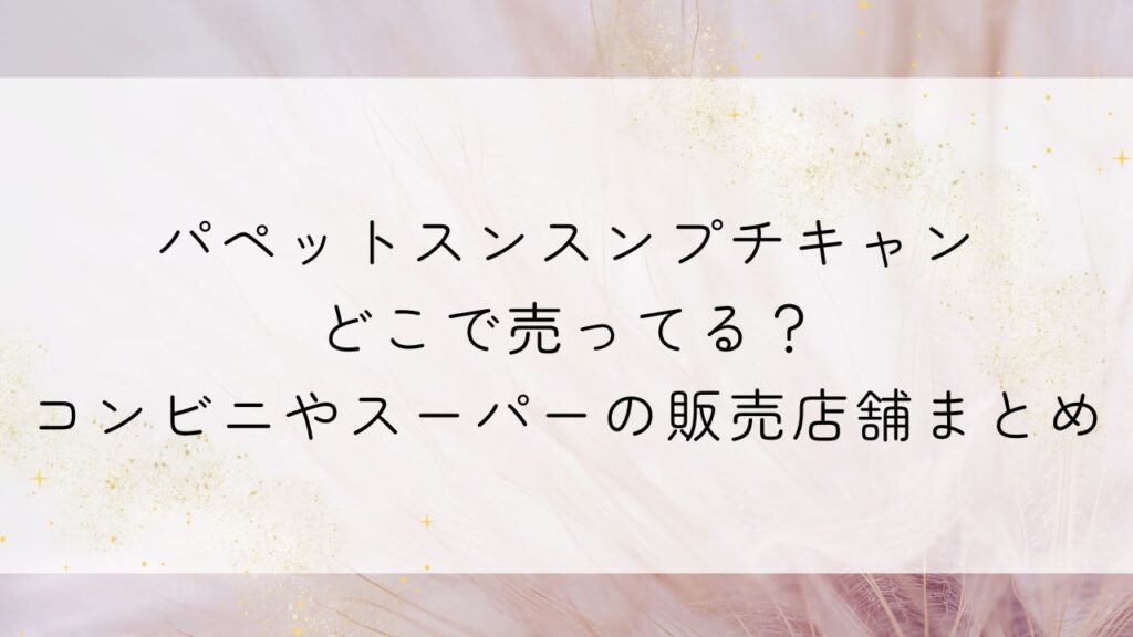 パペットスンスンプチキャンどこで売ってる？コンビニやスーパーの販売店舗まとめ