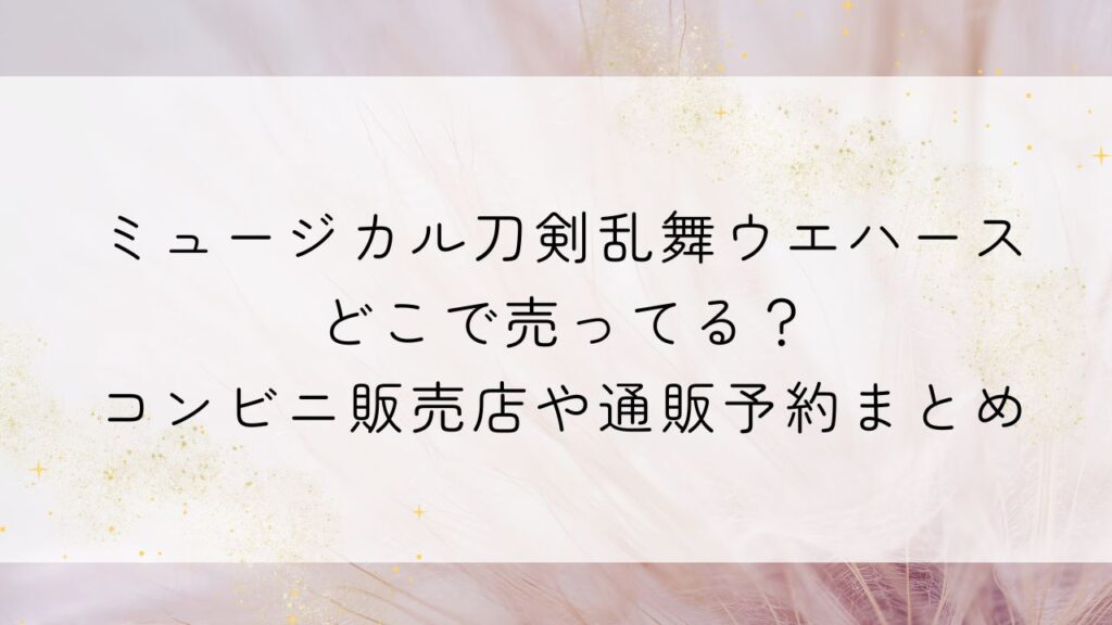 ミュージカル刀剣乱舞ウエハースどこで売ってる？コンビニ販売店や通販予約まとめ