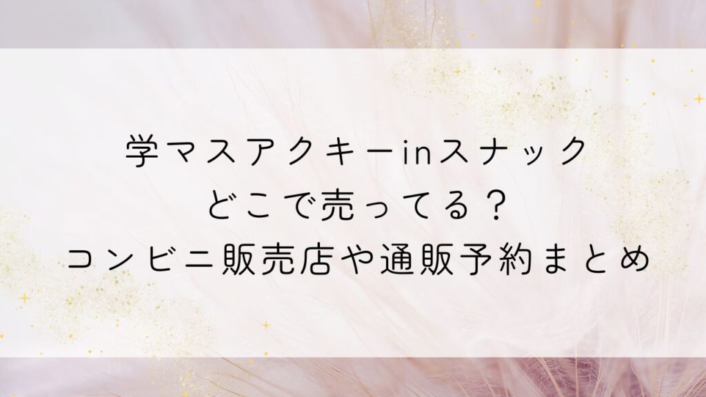 学マスアクキーinスナックどこで売ってる？コンビニ販売店や通販予約まとめ