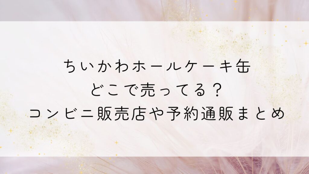 ちいかわホールケーキ缶どこで売ってる？コンビニ販売店や予約通販まとめ
