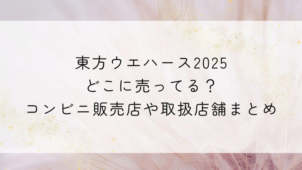 東方ウエハース2025どこに売ってる？コンビニ販売店や取扱店舗まとめ