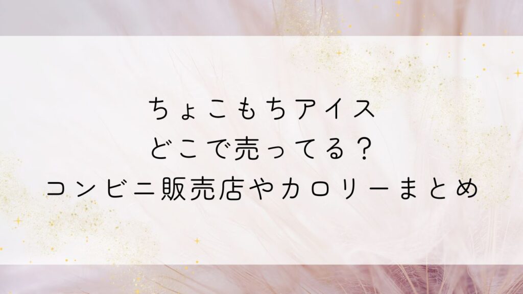 ちょこもちアイスどこで売ってる？コンビニ販売店やカロリーまとめ