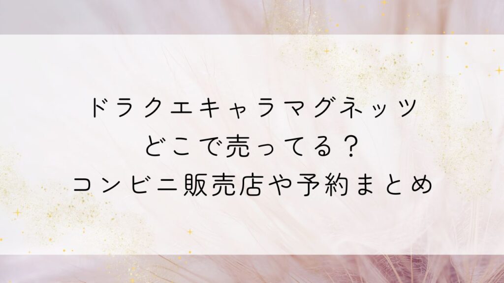 ドラクエキャラマグネッツどこで売ってる？コンビニ販売店や予約まとめ