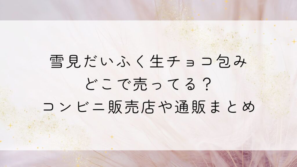 雪見だいふく生チョコ包みどこで売ってる?コンビニ販売店や通販まとめ