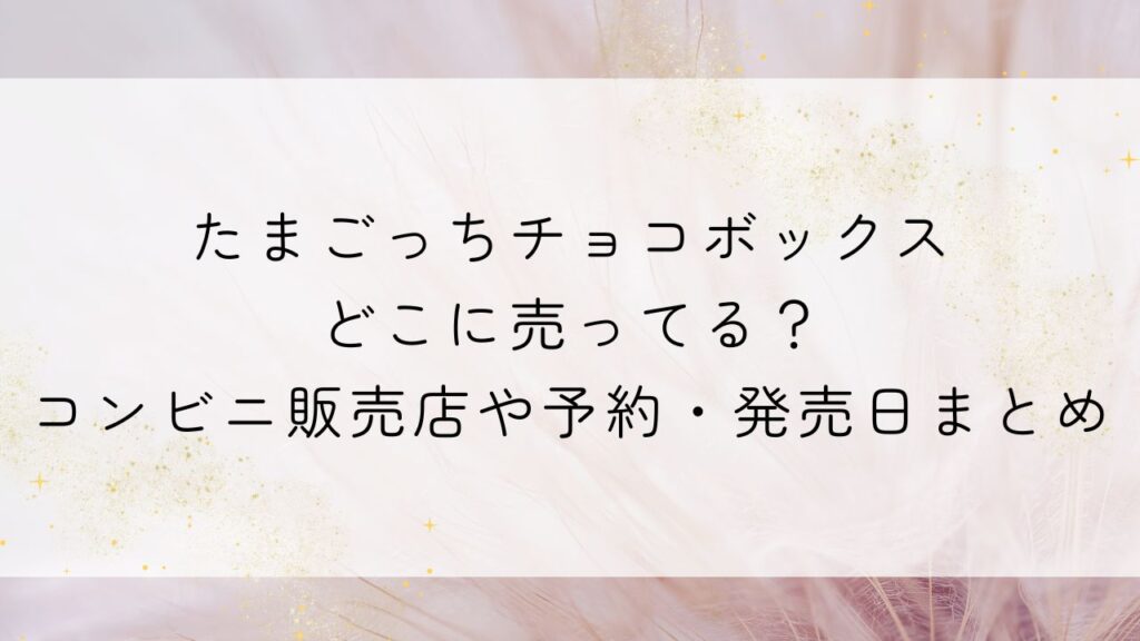 たまごっちチョコボックスどこに売ってる?コンビニ販売店や予約・発売日まとめ