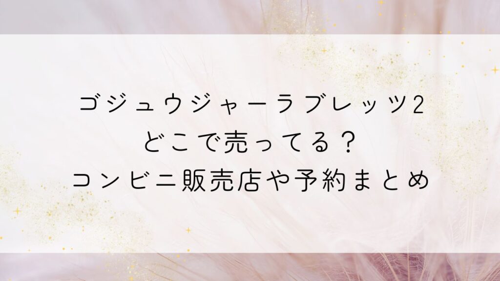 ゴジュウジャーラブレッツ2どこで売ってる?コンビニ販売店や予約まとめ