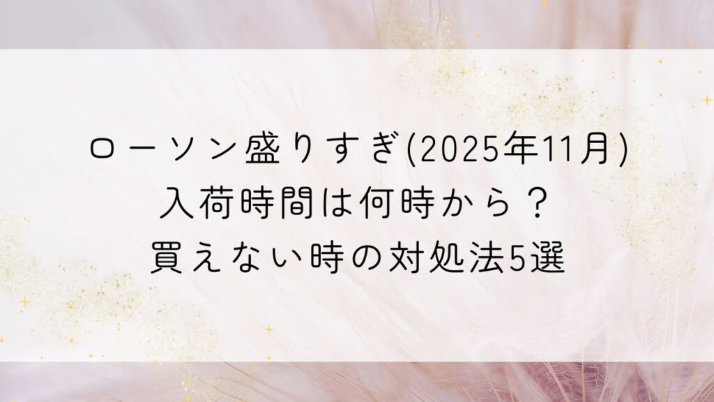 ローソン盛りすぎ(2025年11月)入荷時間は何時から？買えない時の対処法5選
