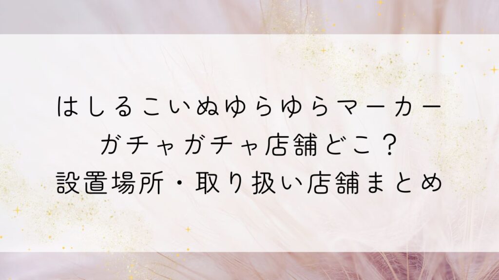 はしるこいぬゆらゆらマーカーガチャガチャ店舗どこ？設置場所・取り扱い店舗まとめ
