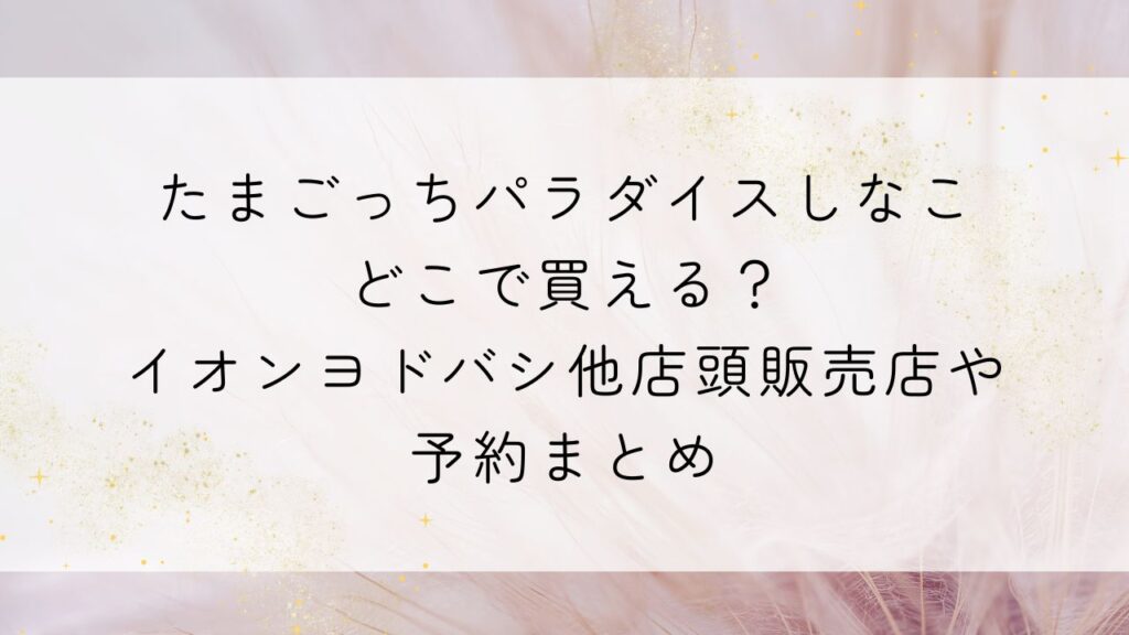 たまごっちパラダイスしなこどこで買える？イオンヨドバシ他店頭販売店や予約まとめ