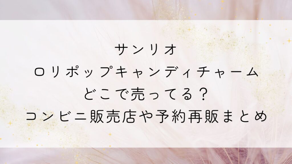 サンリオロリポップキャンディチャームどこで売ってる？コンビニ販売店や予約再販まとめ