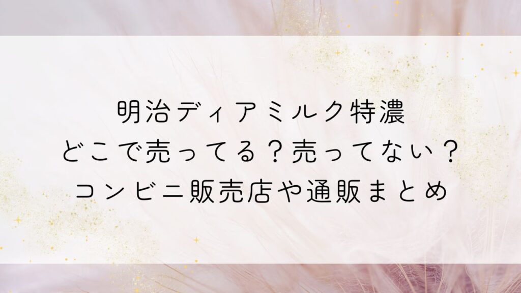明治ディアミルク特濃どこで売ってる？売ってない？コンビニ販売店や通販まとめ