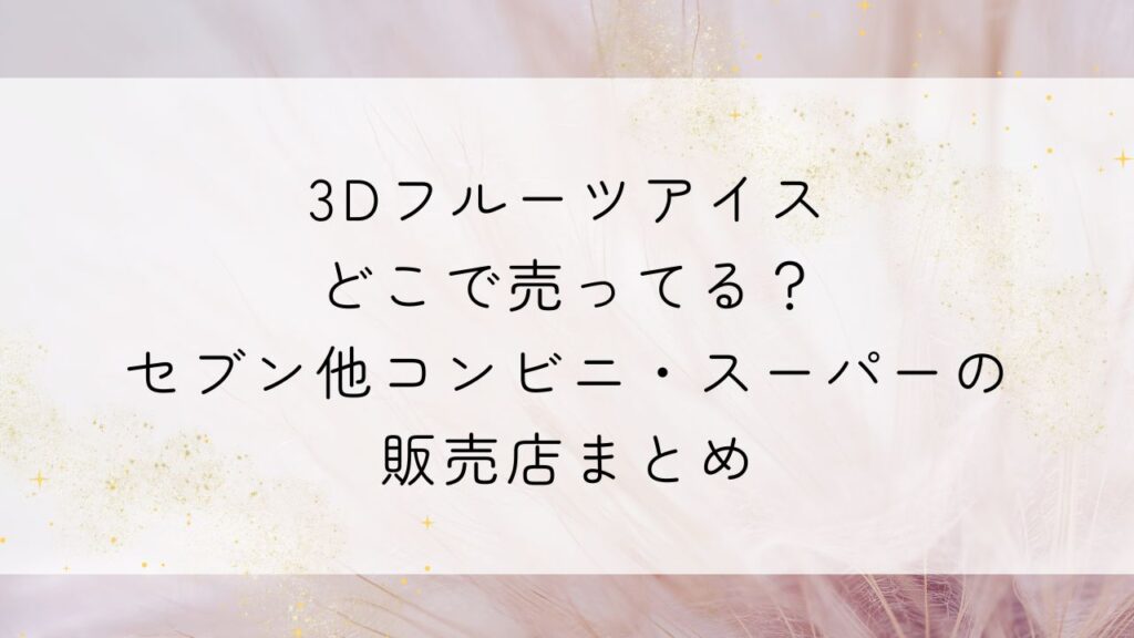 3Dフルーツアイスどこで売ってる？セブン他コンビニ・スーパーの販売店まとめ