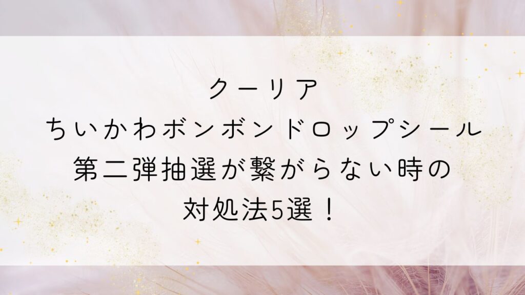 クーリアちいかわボンボンドロップシール第二弾抽選が繋がらない時の対処法5選！
