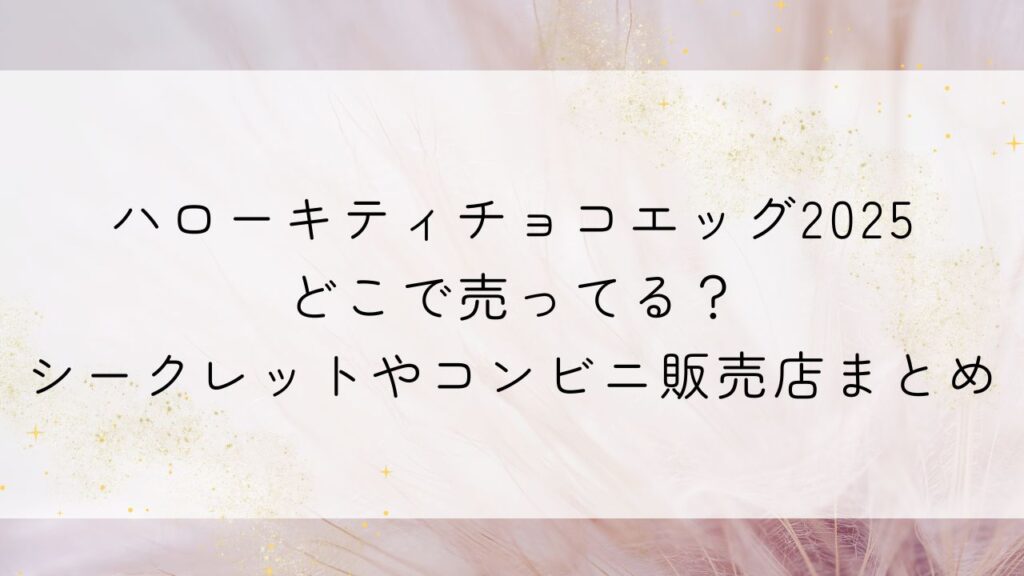 ハローキティチョコエッグ2025どこで売ってる？シークレットやコンビニ販売店まとめ