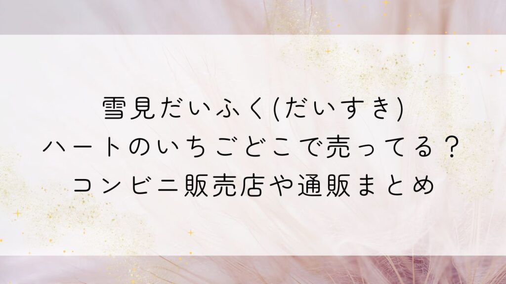 雪見だいふく(だいすき)ハートのいちごどこで売ってる？コンビニ販売店や通販まとめ