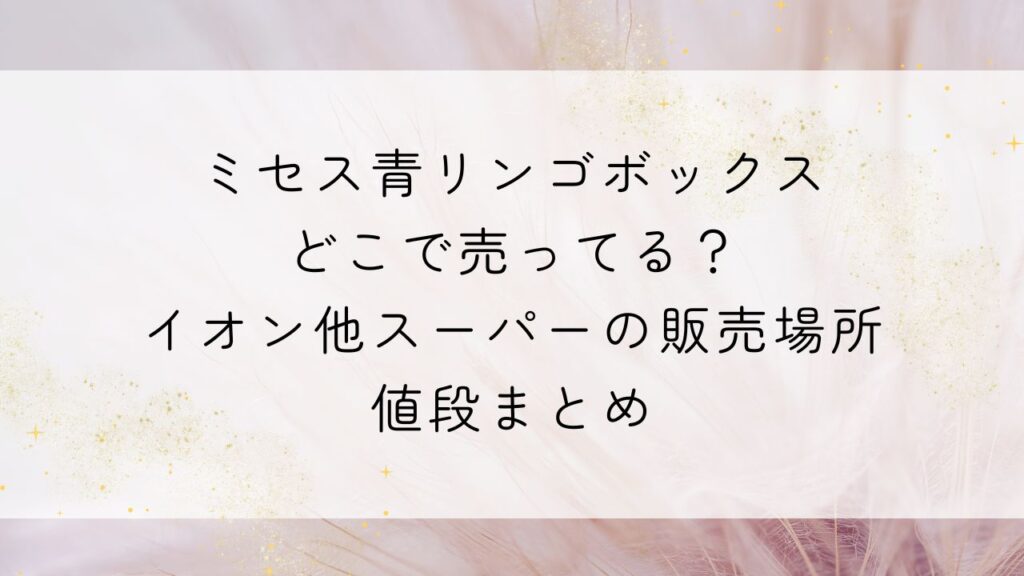 ミセス青リンゴボックスどこで売ってる？イオン他スーパーの販売場所・値段まとめ
