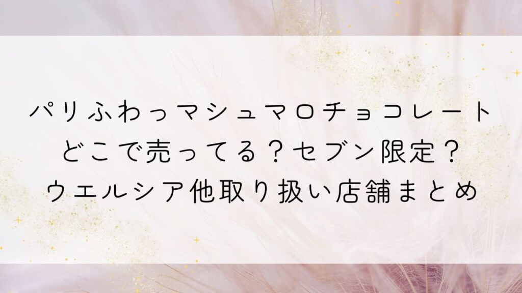 パリふわっマシュマロチョコレートどこで売ってる？セブン限定？ウエルシア他取り扱い店舗まとめ