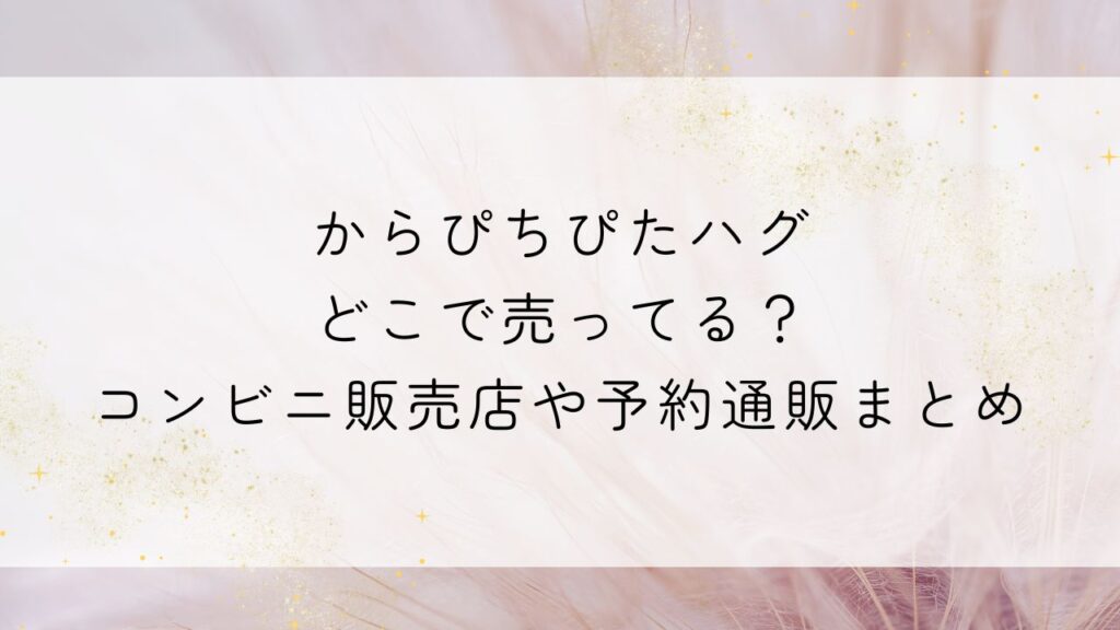 からぴちぴたハグどこで売ってる？コンビニ販売店や予約通販まとめ