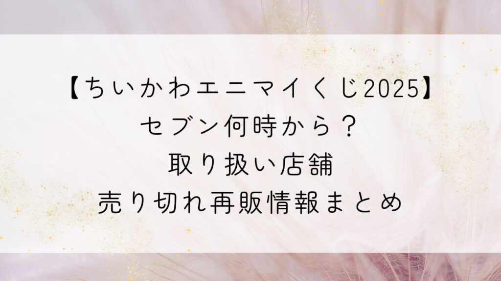 【ちいかわエニマイくじ2025】セブン何時から？取り扱い店舗・売り切れ再販情報まとめ