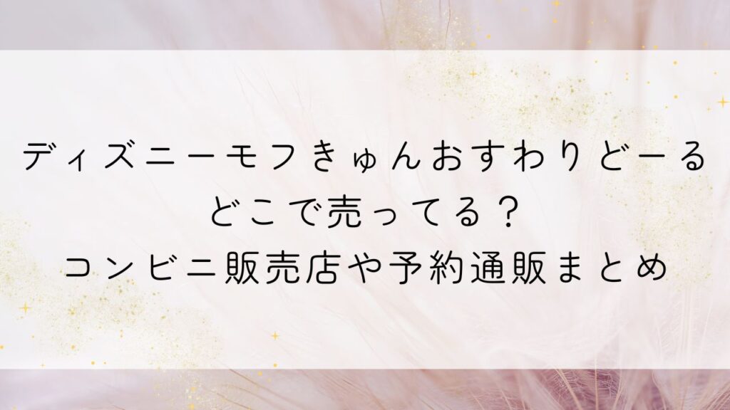 ディズニーモフきゅんおすわりどーるどこで売ってる？コンビニ販売店や予約通販まとめ