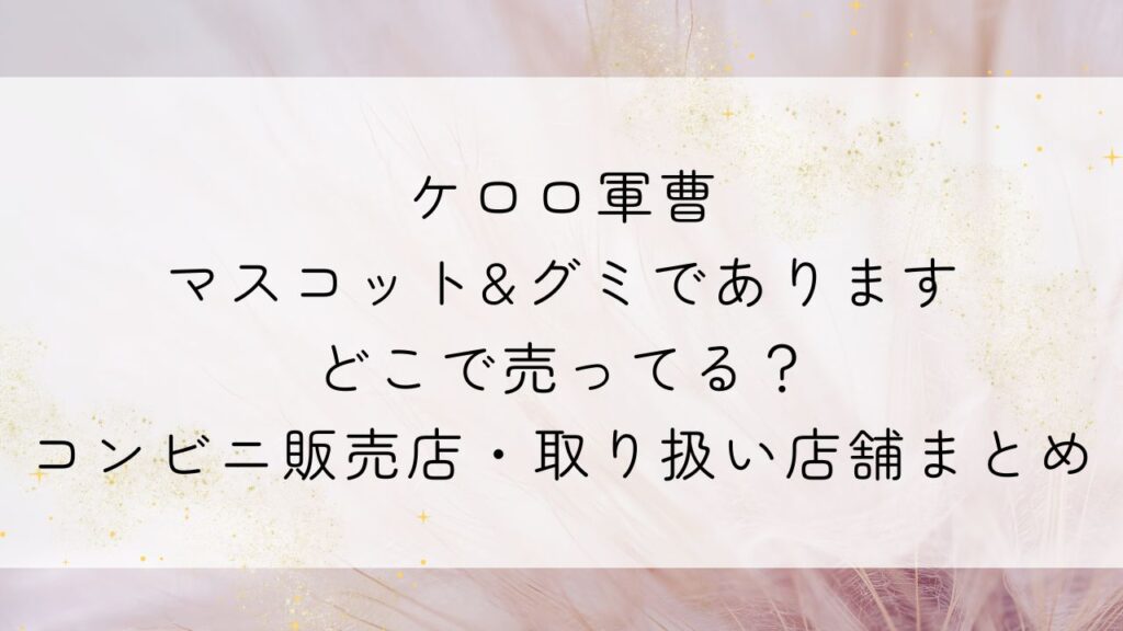 ケロロ軍曹マスコット&グミでありますどこで売ってる？コンビニ販売店・取り扱い店舗まとめ