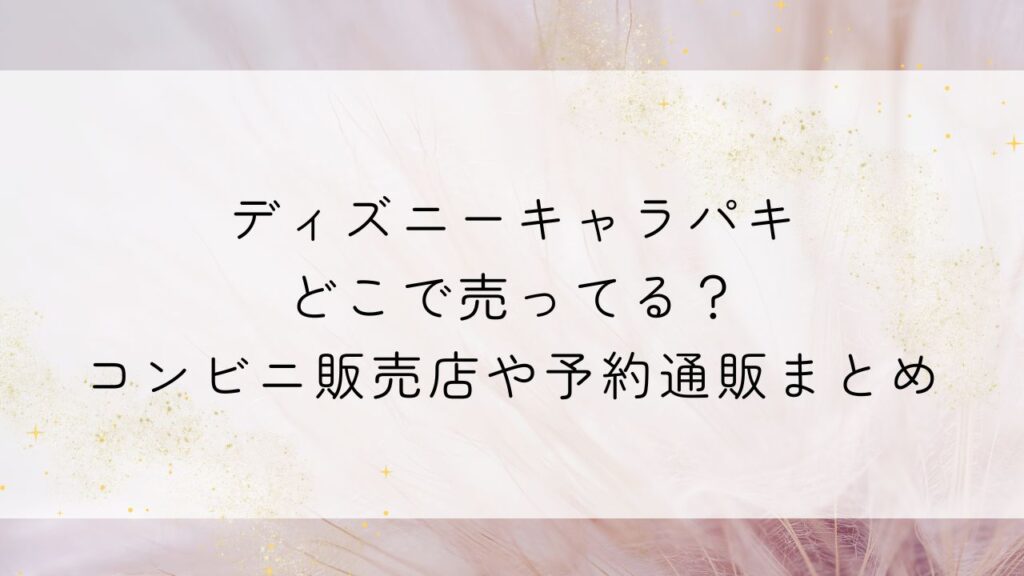ディズニーキャラパキどこで売ってる？コンビニ販売店や予約通販まとめ