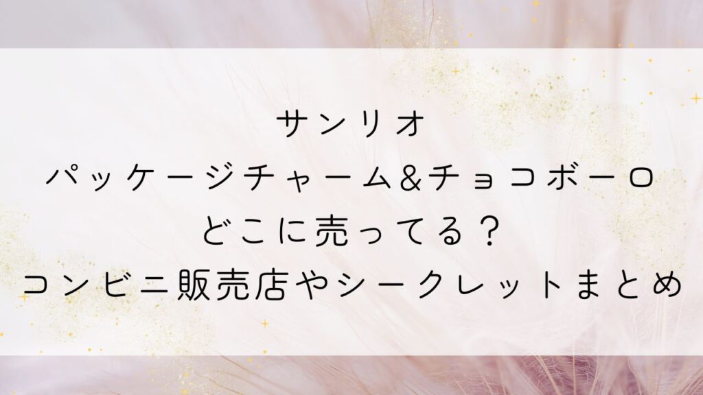 サンリオパッケージチャーム&チョコボーロどこに売ってる？コンビニ販売店やシークレットまとめ