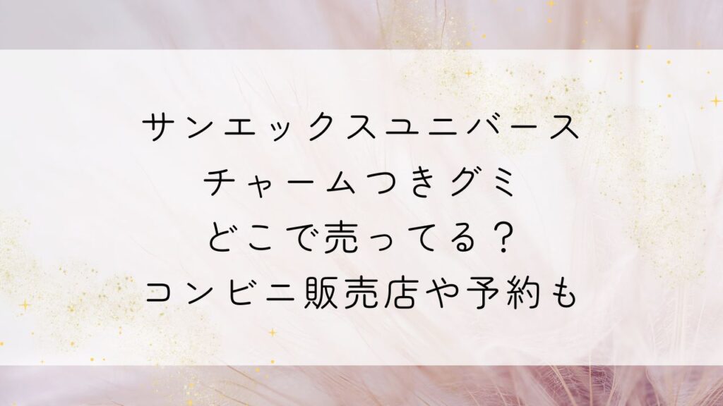 サンエックスユニバース チャームつきグミどこで売ってる？コンビニ販売店や予約も