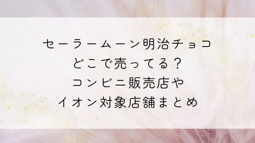 セーラームーン明治チョコどこで売ってる？コンビニ販売店やイオン対象店舗まとめ