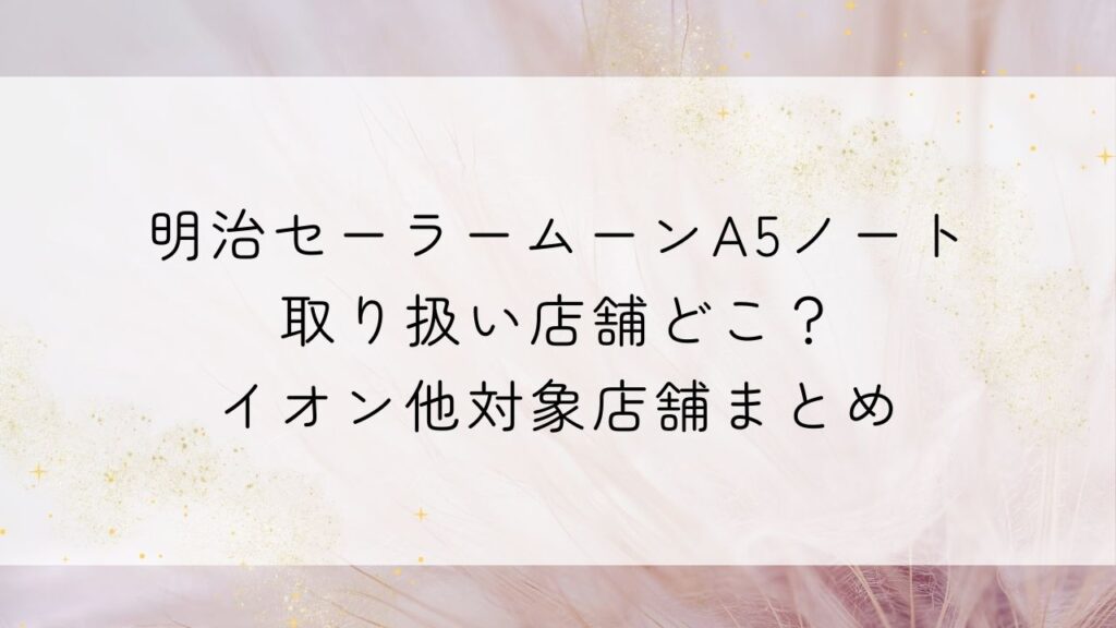明治セーラームーンA5ノート取り扱い店舗どこ？イオン他対象店舗まとめ　