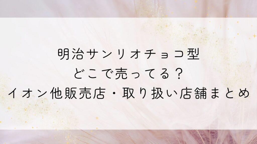 明治サンリオチョコ型どこで売ってる？イオン他販売店・取り扱い店舗まとめ