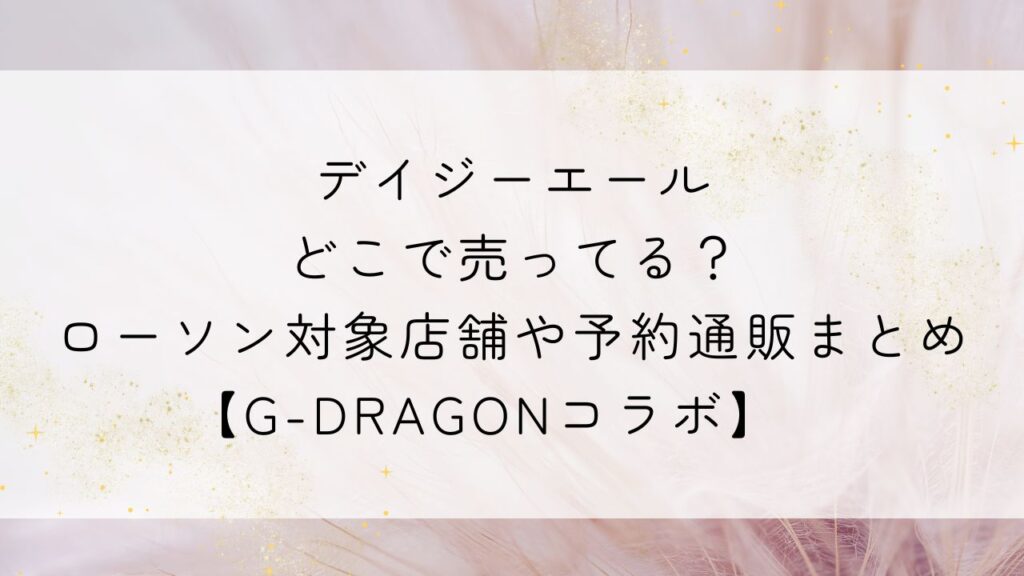 デイジーエールどこで売ってる？ローソン対象店舗や予約通販まとめ【G-DRAGON】
