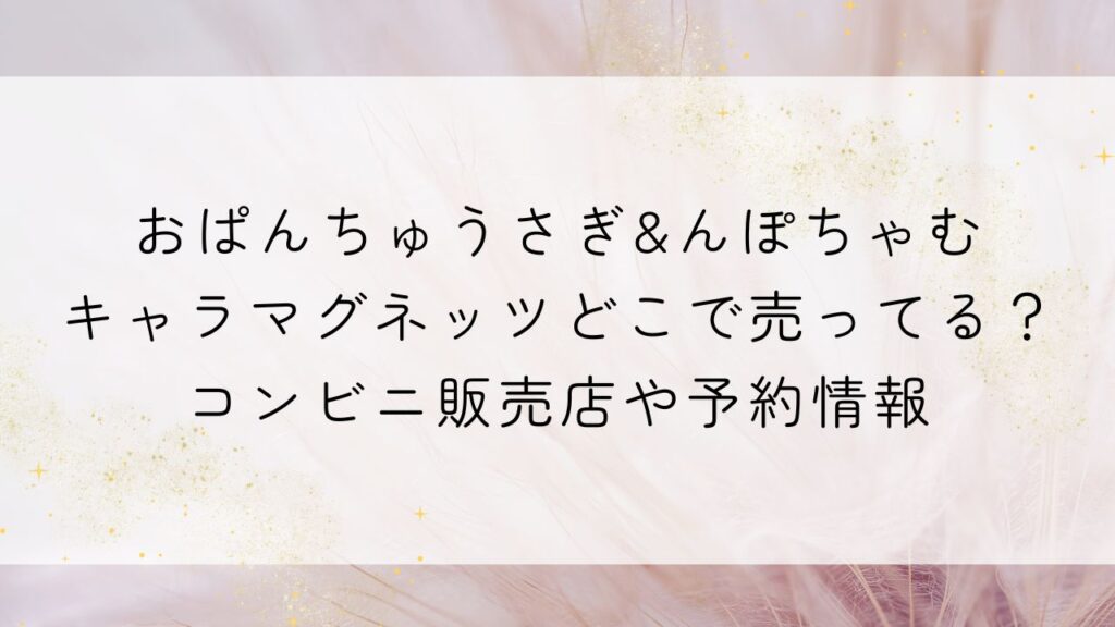 おぱんちゅうさぎ&んぽちゃむキャラマグネッツどこで売ってる？コンビニ販売店や予約情報