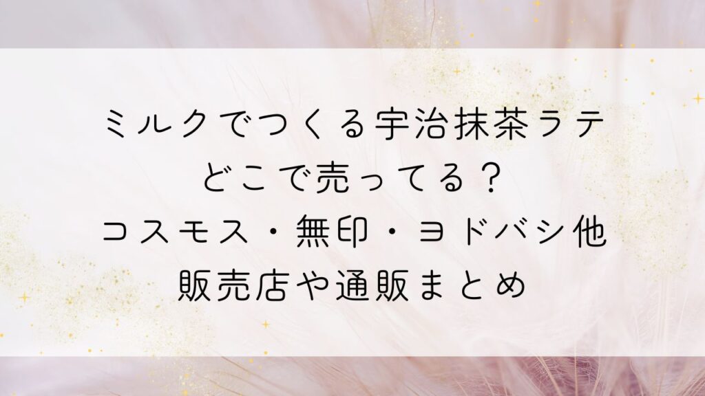 ミルクでつくる宇治抹茶ラテどこで売ってる？コスモス・無印・ヨドバシ他販売店や通販まとめ