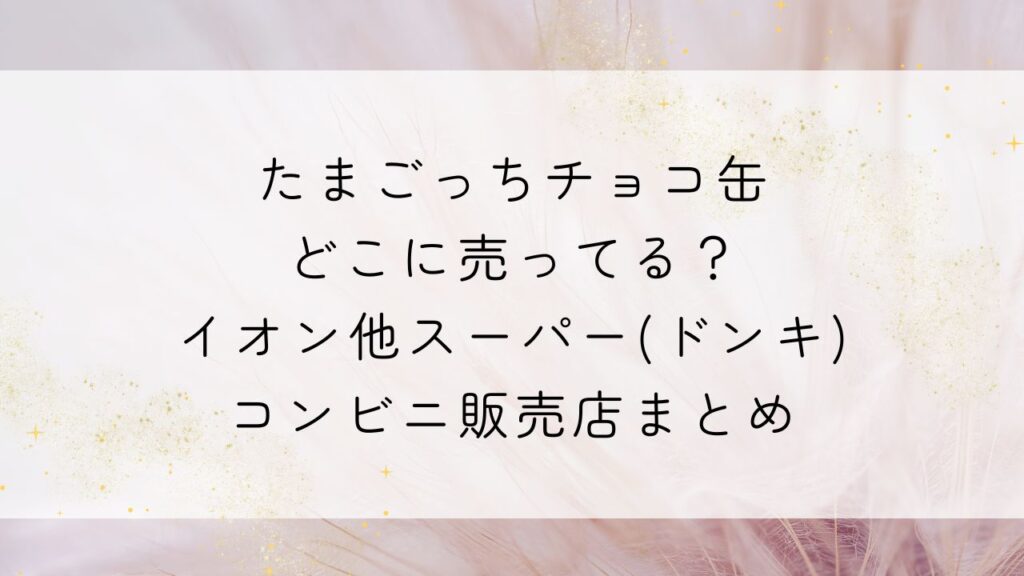 たまごっちチョコ缶どこに売ってる？イオン他スーパー(ドンキ)・コンビニ販売店まとめ