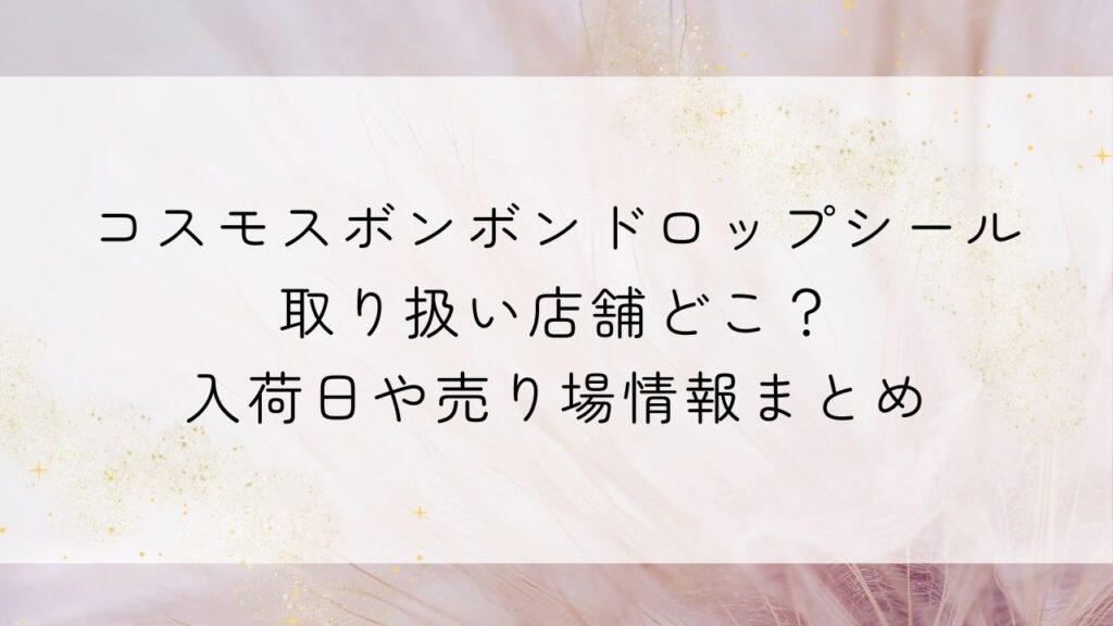 コスモスボンボンドロップシール取り扱い店舗どこ？入荷日や売り場情報まとめ