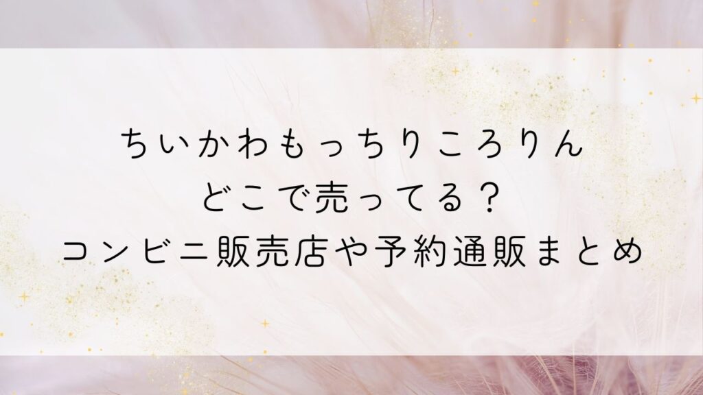 ちいかわもっちりころりんどこで売ってる？コンビニ販売店や予約通販まとめ