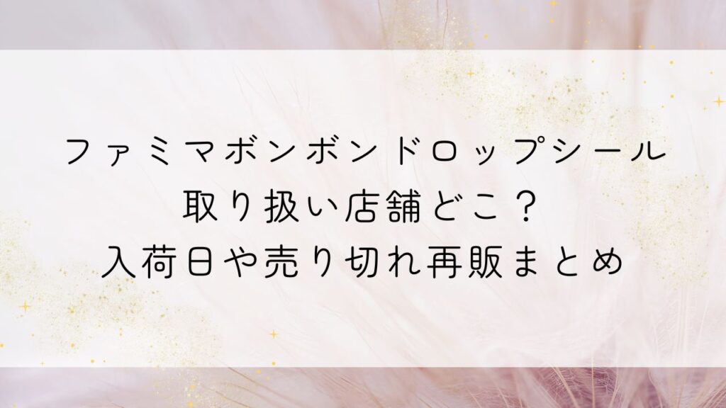 ファミマボンボンドロップシール取り扱い店舗どこ？入荷日や売り切れ再販まとめ