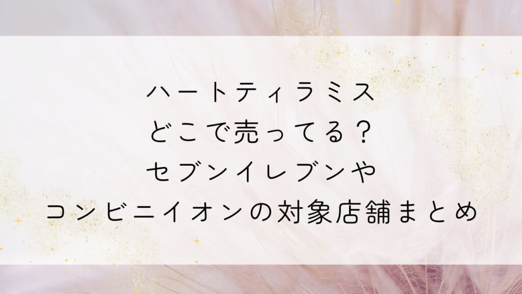 ハートティラミスどこで売ってる？セブンイレブンやコンビニイオンの対象店舗まとめ